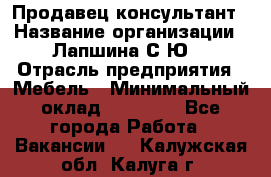 Продавец-консультант › Название организации ­ Лапшина С.Ю. › Отрасль предприятия ­ Мебель › Минимальный оклад ­ 45 000 - Все города Работа » Вакансии   . Калужская обл.,Калуга г.